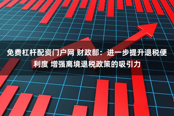 免费杠杆配资门户网 财政部：进一步提升退税便利度 增强离境退税政策的吸引力