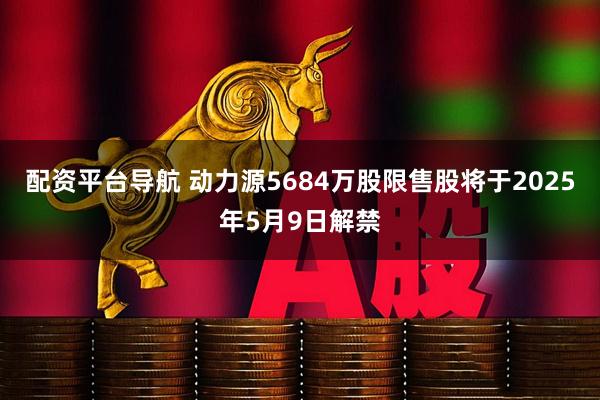 配资平台导航 动力源5684万股限售股将于2025年5月9日解禁