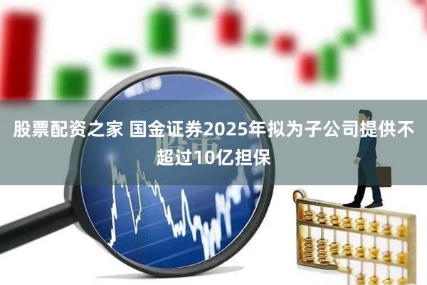 股票配资之家 国金证券2025年拟为子公司提供不超过10亿担保