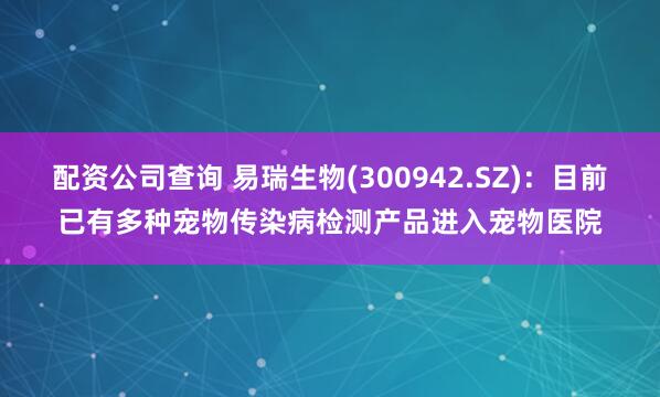 配资公司查询 易瑞生物(300942.SZ)：目前已有多种宠物传染病检测产品进入宠物医院