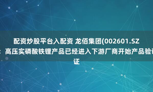 配资炒股平台入配资 龙佰集团(002601.SZ)：高压实磷酸铁锂产品已经进入下游厂商开始产品验证