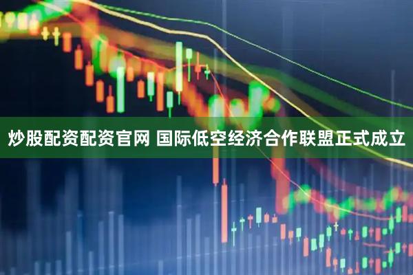炒股配资配资官网 国际低空经济合作联盟正式成立