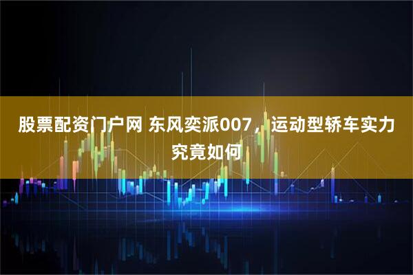 股票配资门户网 东风奕派007，运动型轿车实力究竟如何