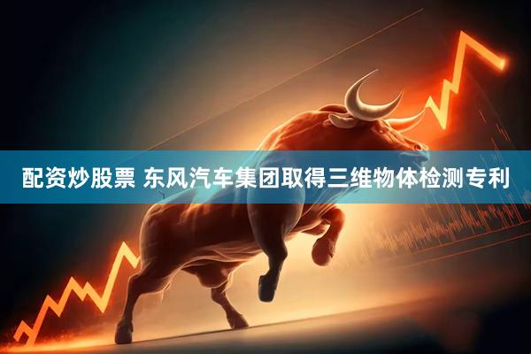 配资炒股票 东风汽车集团取得三维物体检测专利