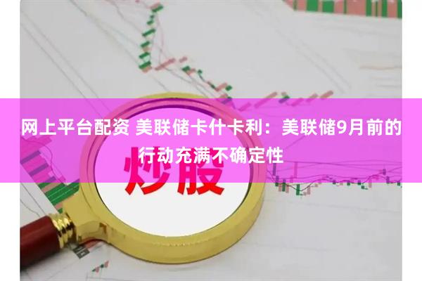 网上平台配资 美联储卡什卡利：美联储9月前的行动充满不确定性