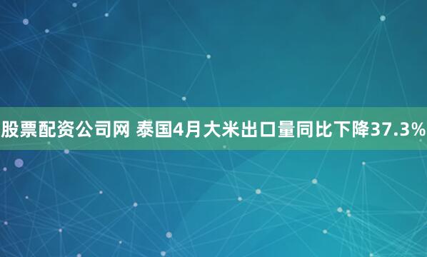 股票配资公司网 泰国4月大米出口量同比下降37.3%
