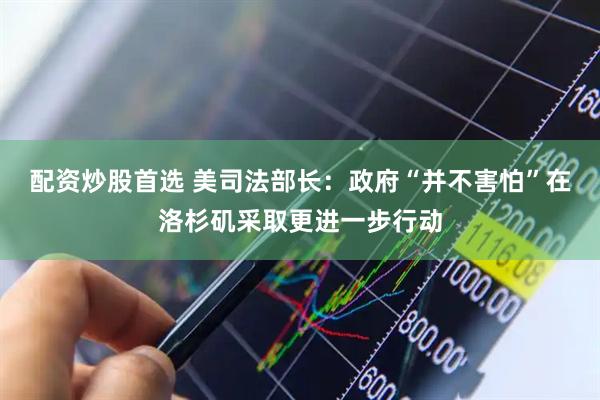 配资炒股首选 美司法部长：政府“并不害怕”在洛杉矶采取更进一步行动