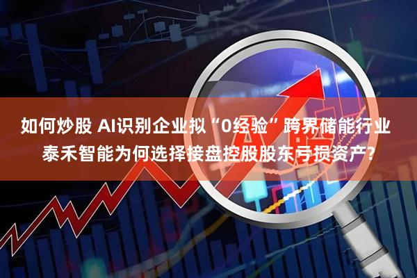 如何炒股 AI识别企业拟“0经验”跨界储能行业 泰禾智能为何选择接盘控股股东亏损资产?