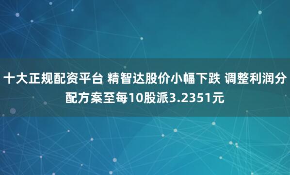 十大正规配资平台 精智达股价小幅下跌 调整利润分配方案至每10股派3.2351元