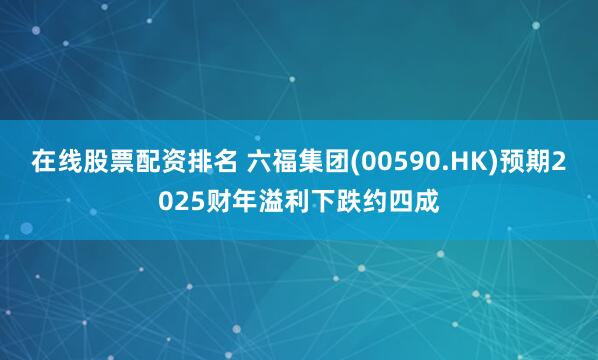 在线股票配资排名 六福集团(00590.HK)预期2025财年溢利下跌约四成