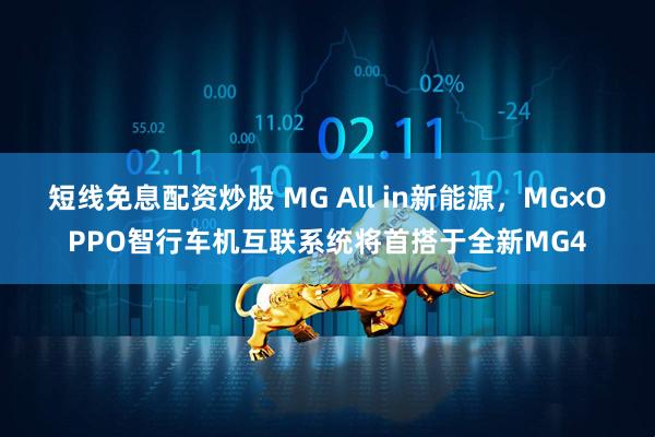 短线免息配资炒股 MG All in新能源，MG×OPPO智行车机互联系统将首搭于全新MG4