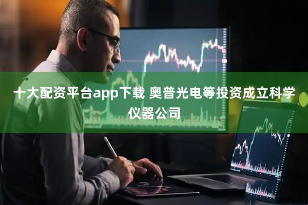 十大配资平台app下载 奥普光电等投资成立科学仪器公司