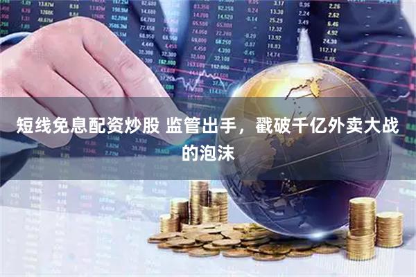 短线免息配资炒股 监管出手，戳破千亿外卖大战的泡沫