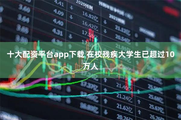 十大配资平台app下载 在校残疾大学生已超过10万人