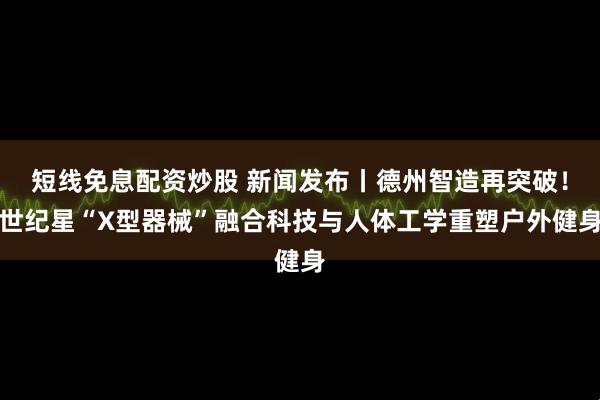 短线免息配资炒股 新闻发布丨德州智造再突破！世纪星“X型器械”融合科技与人体工学重塑户外健身