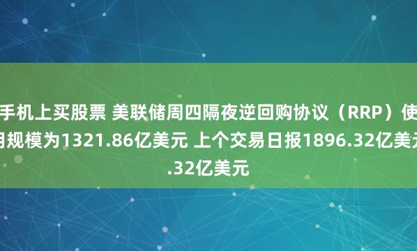手机上买股票 美联储周四隔夜逆回购协议（RRP）使用规模为1321.86亿美元 上个交易日报1896.32亿美元
