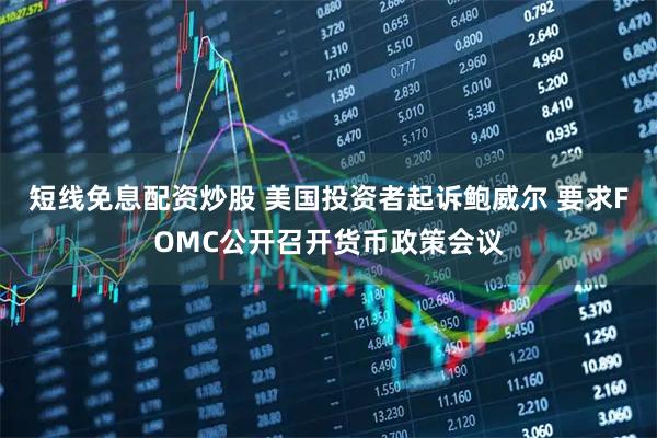 短线免息配资炒股 美国投资者起诉鲍威尔 要求FOMC公开召开货币政策会议