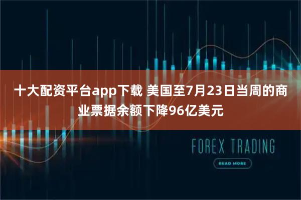 十大配资平台app下载 美国至7月23日当周的商业票据余额下降96亿美元