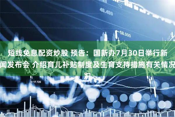 短线免息配资炒股 预告：国新办7月30日举行新闻发布会 介绍育儿补贴制度及生育支持措施有关情况