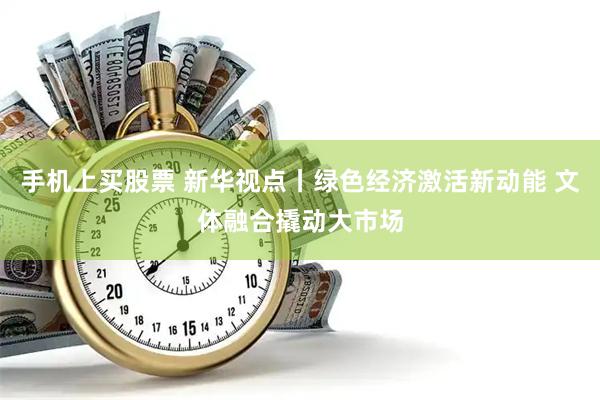 手机上买股票 新华视点丨绿色经济激活新动能 文体融合撬动大市场