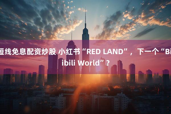 短线免息配资炒股 小红书“RED LAND”，下一个“Bilibili World”？