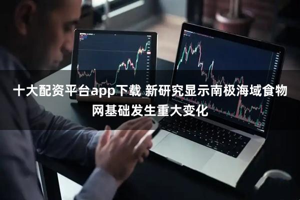 十大配资平台app下载 新研究显示南极海域食物网基础发生重大变化