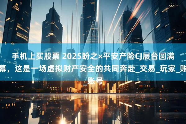 手机上买股票 2025盼之×平安产险CJ展台圆满落幕，这是一场虚拟财产安全的共同奔赴_交易_玩家_账号