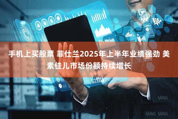 手机上买股票 菲仕兰2025年上半年业绩强劲 美素佳儿市场份额持续增长