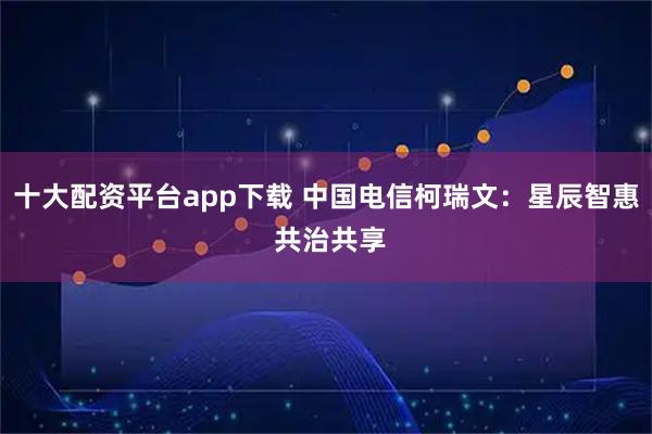 十大配资平台app下载 中国电信柯瑞文：星辰智惠 共治共享