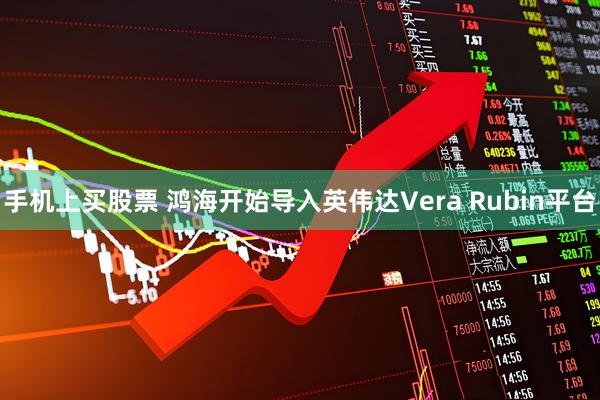 手机上买股票 鸿海开始导入英伟达Vera Rubin平台
