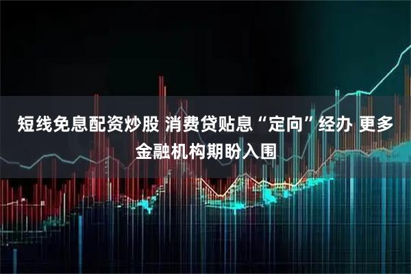 短线免息配资炒股 消费贷贴息“定向”经办 更多金融机构期盼入围