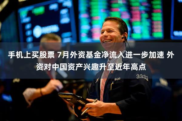 手机上买股票 7月外资基金净流入进一步加速 外资对中国资产兴趣升至近年高点
