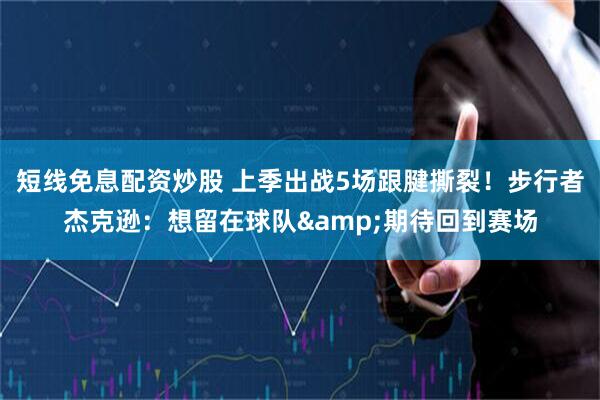 短线免息配资炒股 上季出战5场跟腱撕裂！步行者杰克逊：想留在球队&期待回到赛场