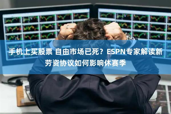 手机上买股票 自由市场已死？ESPN专家解读新劳资协议如何影响休赛季