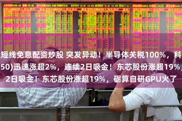 短线免息配资炒股 突发异动！半导体关税100%，科创芯片50ETF(588750)迅速涨超2%，连续2日吸金！东芯股份涨超19%，砺算自研GPU火了