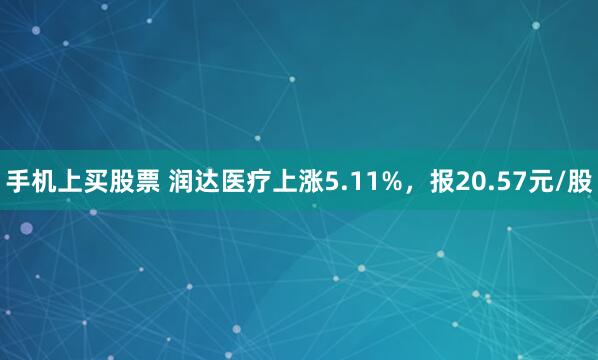 手机上买股票 润达医疗上涨5.11%，报20.57元/股