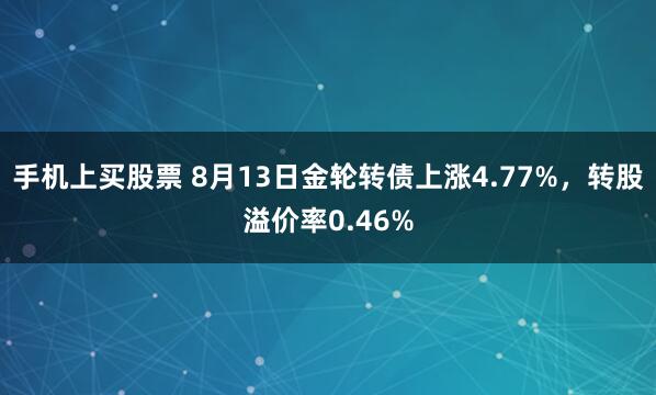 手机上买股票 8月13日金轮转债上涨4.77%，转股溢价率0.46%
