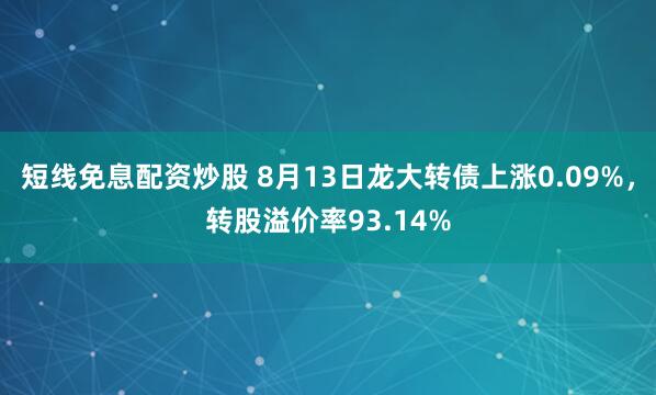 短线免息配资炒股 8月13日龙大转债上涨0.09%，转股溢价率93.14%