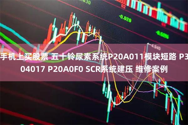 手机上买股票 五十铃尿素系统P20A011模块短路 P304017 P20A0F0 SCR系统建压 维修案例