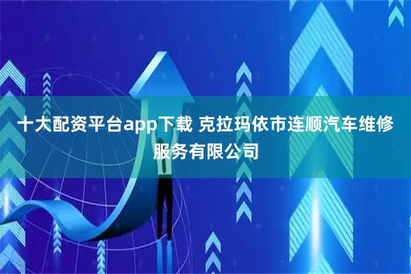 十大配资平台app下载 克拉玛依市连顺汽车维修服务有限公司