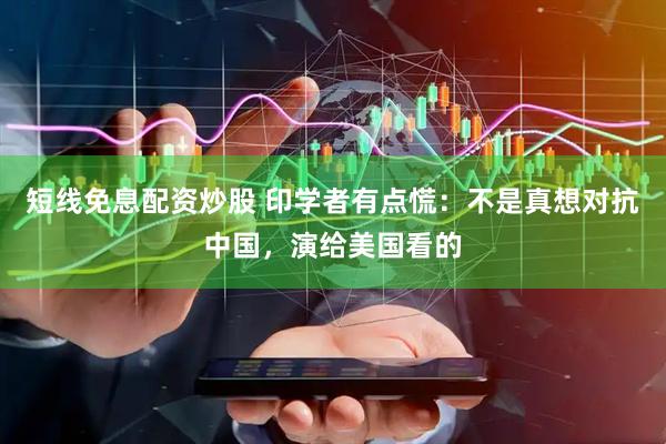 短线免息配资炒股 印学者有点慌：不是真想对抗中国，演给美国看的