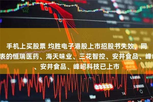 手机上买股票 均胜电子港股上市招股书失效，同为今年1月递表的恒瑞医药、海天味业、三花智控、安井食品、峰岹科技已上市