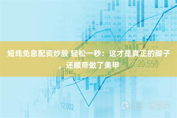 短线免息配资炒股 轻松一秒：这才是真正的脚子，还顺带做了美甲