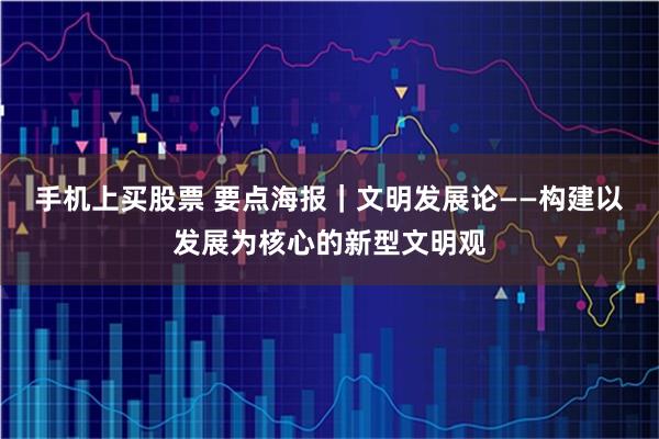 手机上买股票 要点海报｜文明发展论——构建以发展为核心的新型文明观
