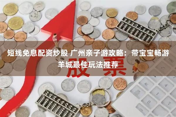 短线免息配资炒股 广州亲子游攻略：带宝宝畅游羊城最佳玩法推荐
