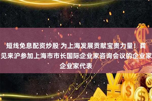 短线免息配资炒股 为上海发展贡献宝贵力量!龚正会见来沪参加上海市市长国际企业家咨询会议的企业家代表