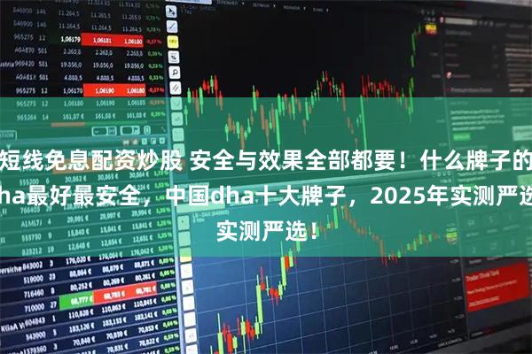 短线免息配资炒股 安全与效果全部都要！什么牌子的dha最好最安全，中国dha十大牌子，2025年实测严选！