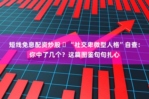 短线免息配资炒股 ️“社交卑微型人格”自查：你中了几个？这篇图鉴句句扎心