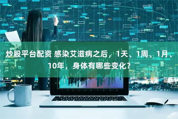 炒股平台配资 感染艾滋病之后,1天、1周、1月、10年,身体有哪些变化?