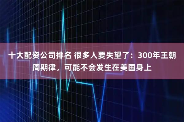 十大配资公司排名 很多人要失望了：300年王朝周期律，可能不会发生在美国身上